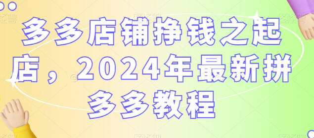 多多店铺挣钱之起店，2024年最新拼多多教程