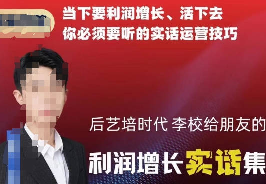 后艺培时代李校给朋友的利润增长实话集，当下要利润增长、活下去你必须要听的实话运营技巧