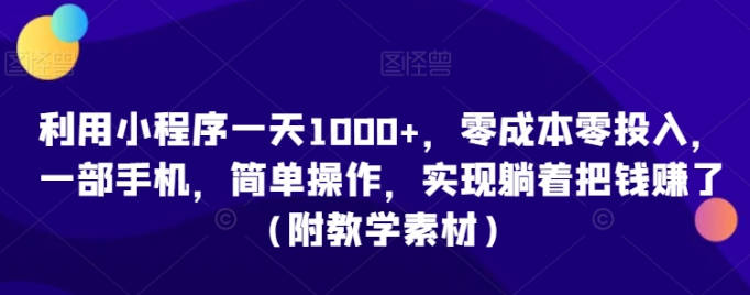 利用小程序一天1000+，零成本零投入，一部手机，简单操作，实现躺着把钱赚了（附教学素材）【揭秘】