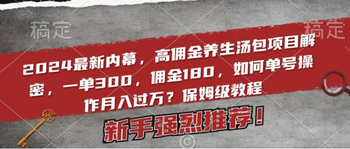 2024最新内幕，高佣金养生汤包项目解密，一单300，佣金180，如何单号操作月入过万？保姆级教程【揭秘】