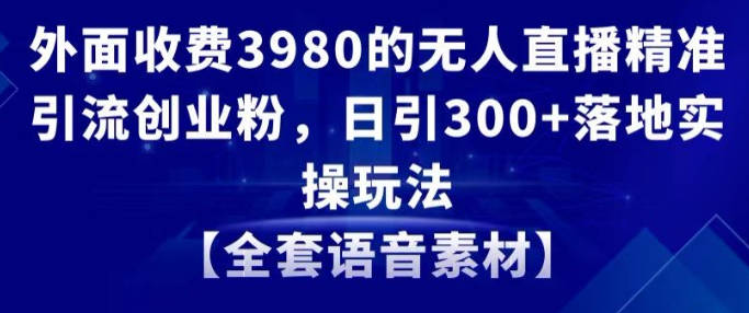 外面收费3980的无人直播精准引流创业粉，日引300+落地实操玩法【全套语音素材】【揭秘】