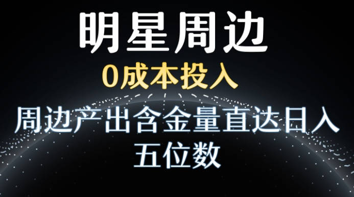 利用明星效应，0成本投入，周边产出含金量直达日入五位数【揭秘】