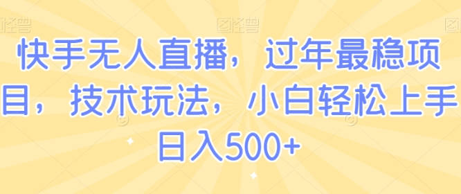 快手无人直播，过年最稳项目，技术玩法，小白轻松上手日入500+【揭秘】