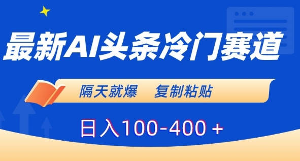 最新AI头条冷门赛道，隔天就爆，复制粘贴日入100-400＋【揭秘】