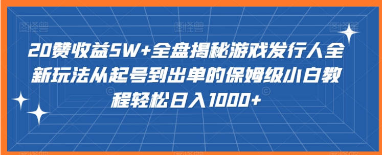20赞收益5W+全盘揭秘游戏发行人全新玩法从起号到出单的保姆级小白教程轻松日入1000+【揭秘】
