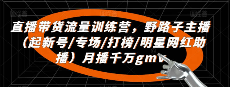 直播带货流量训练营，​野路子主播（起新号/专场/打榜/明星网红助播）月播千万gmv