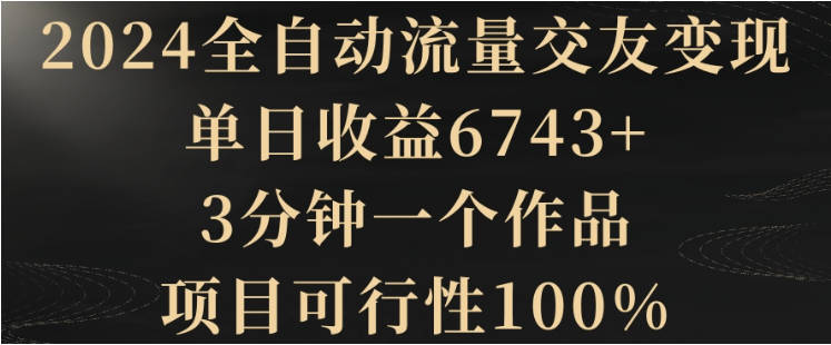 2024全自动流量交友变现，单日收益6743+，3分钟一个作品，项目可行性100%【揭秘】