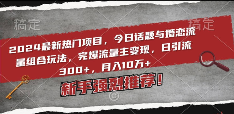 2024最新热门项目，今日话题与婚恋流量组合玩法，完爆流量主变现，日引流300+，月入10万+【揭秘】