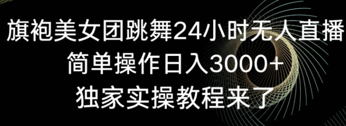旗袍美女团跳舞24小时无人直播，简单操作日入3000+，独家实操教程来了【揭秘】