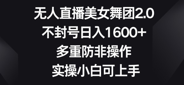 无人直播美女舞团2.0，不封号日入1600+，多重防非操作，实操小白可上手【揭秘】