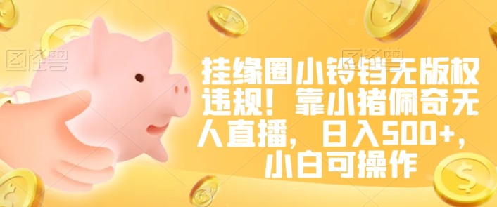 挂缘圈小铃铛无版权违规！靠小猪佩奇无人直播，日入500+，小白可操作【揭秘】