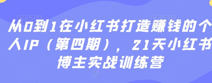 从0到1在小红书打造赚钱的个人IP（第四期），21天小红书博主实战训练营