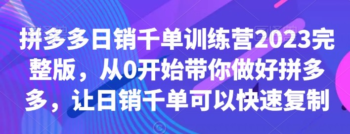 拼多多日销千单训练营2023完整版，从0开始带你做好拼多多，让日销千单可以快速复制