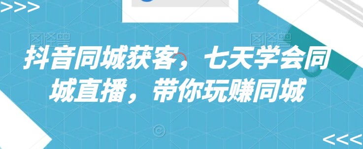 抖音同城获客，七天学会同城直播，带你玩赚同城