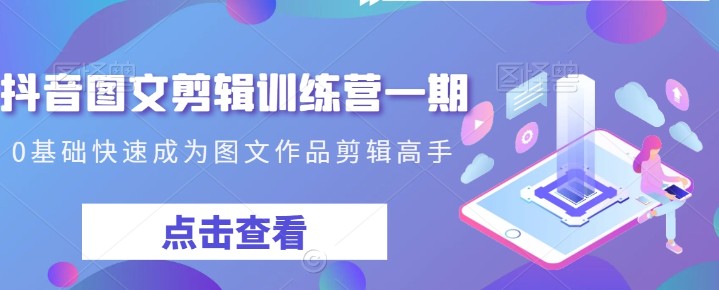 抖音图文剪辑训练营一期，0基础快速成为图文作品剪辑高手