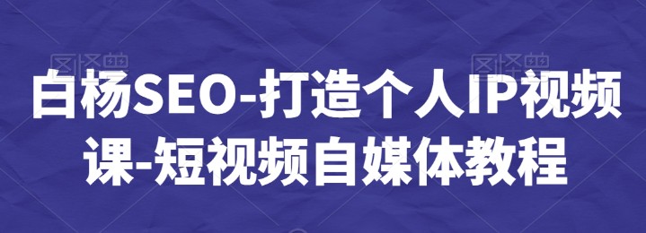 白杨SEO-打造个人IP视频课-短视频自媒体教程