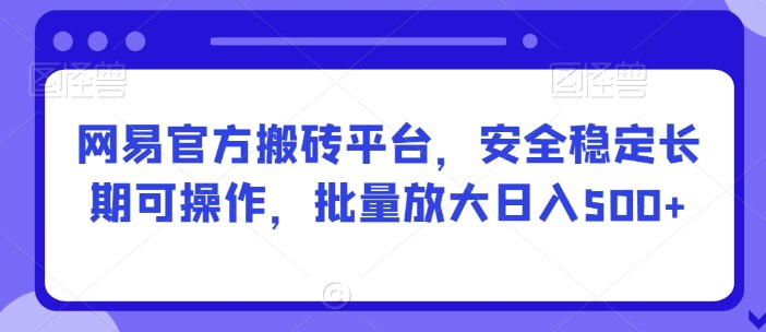 网易官方搬砖平台，安全稳定长期可操作，批量放大日入500+【揭秘】