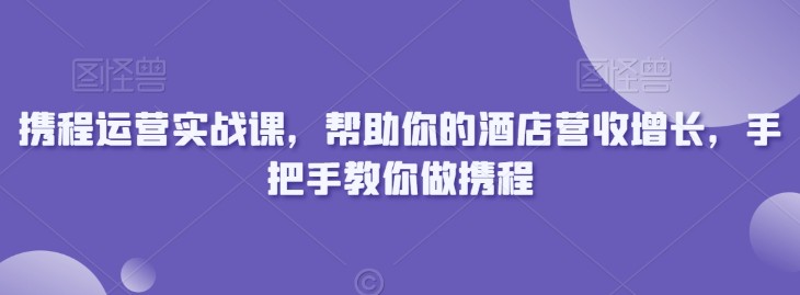 携程运营实战课，帮助你的酒店营收增长，手把手教你做携程