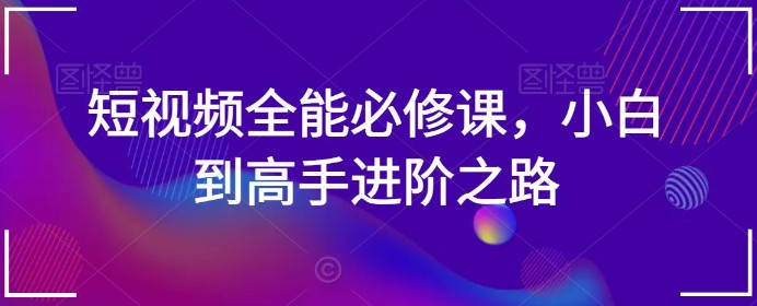 短视频全能必修课，小白到高手进阶之路